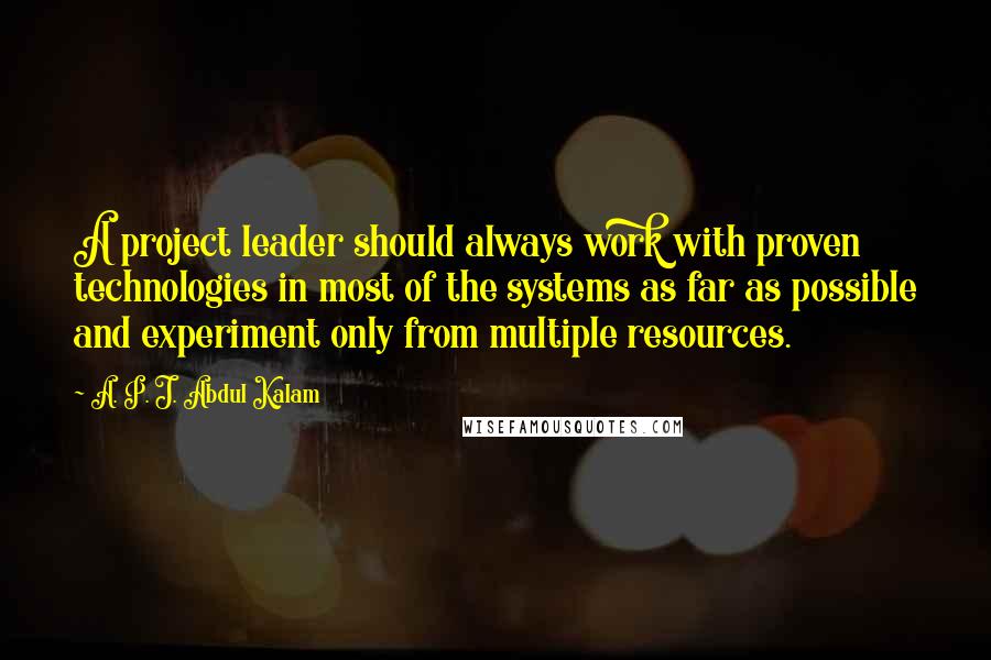 A. P. J. Abdul Kalam Quotes: A project leader should always work with proven technologies in most of the systems as far as possible and experiment only from multiple resources.