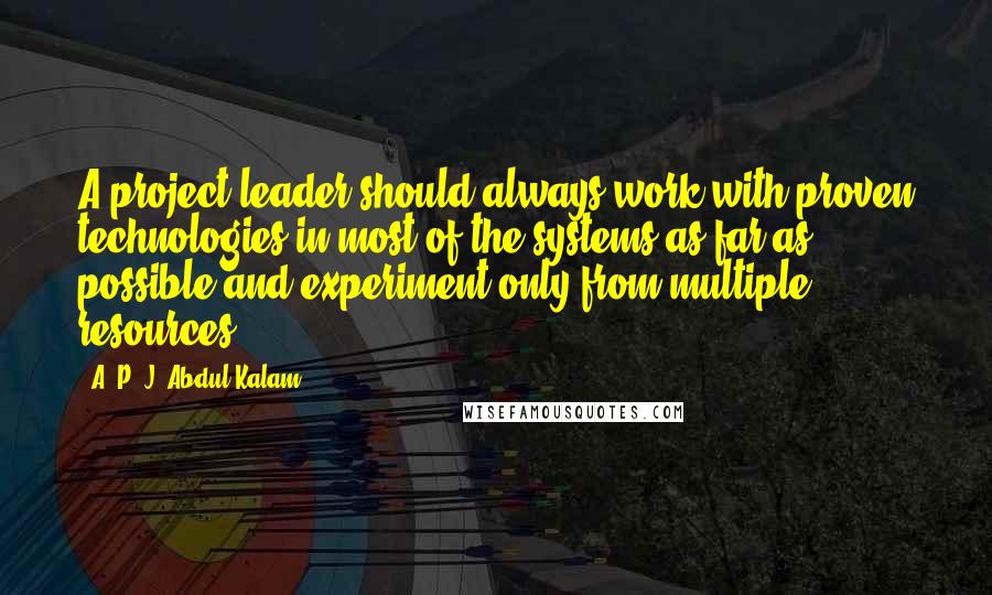 A. P. J. Abdul Kalam Quotes: A project leader should always work with proven technologies in most of the systems as far as possible and experiment only from multiple resources.