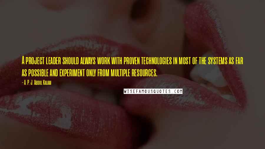 A. P. J. Abdul Kalam Quotes: A project leader should always work with proven technologies in most of the systems as far as possible and experiment only from multiple resources.