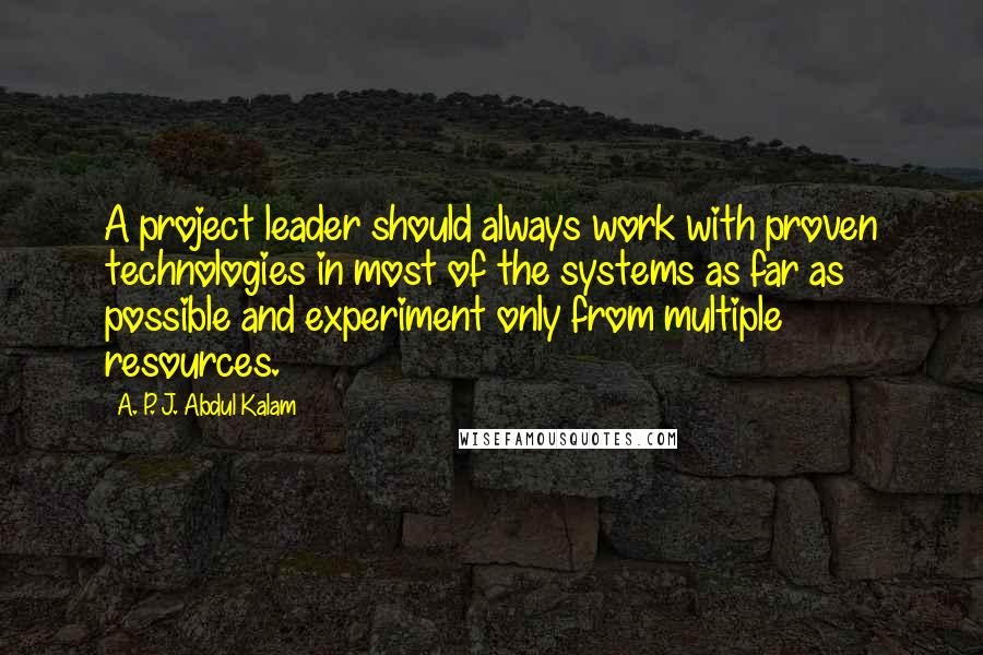 A. P. J. Abdul Kalam Quotes: A project leader should always work with proven technologies in most of the systems as far as possible and experiment only from multiple resources.