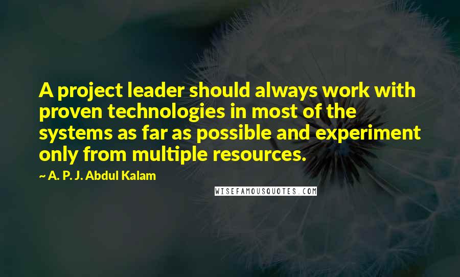 A. P. J. Abdul Kalam Quotes: A project leader should always work with proven technologies in most of the systems as far as possible and experiment only from multiple resources.