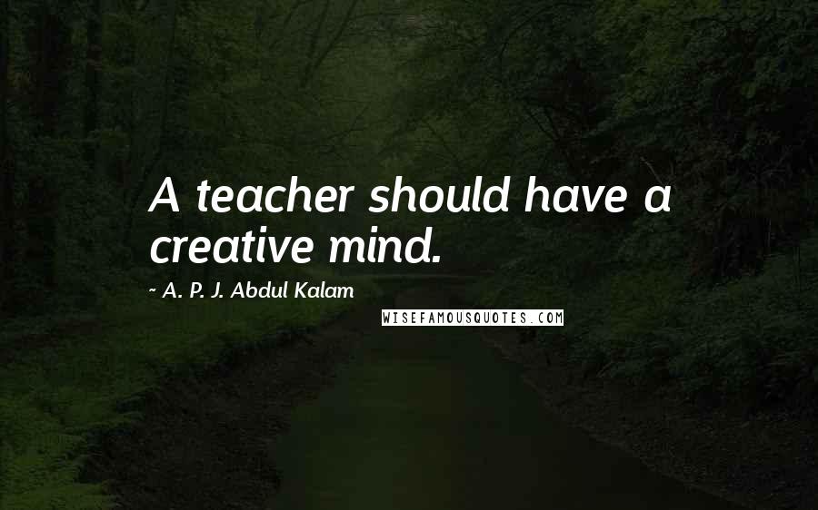 A. P. J. Abdul Kalam Quotes: A teacher should have a creative mind.