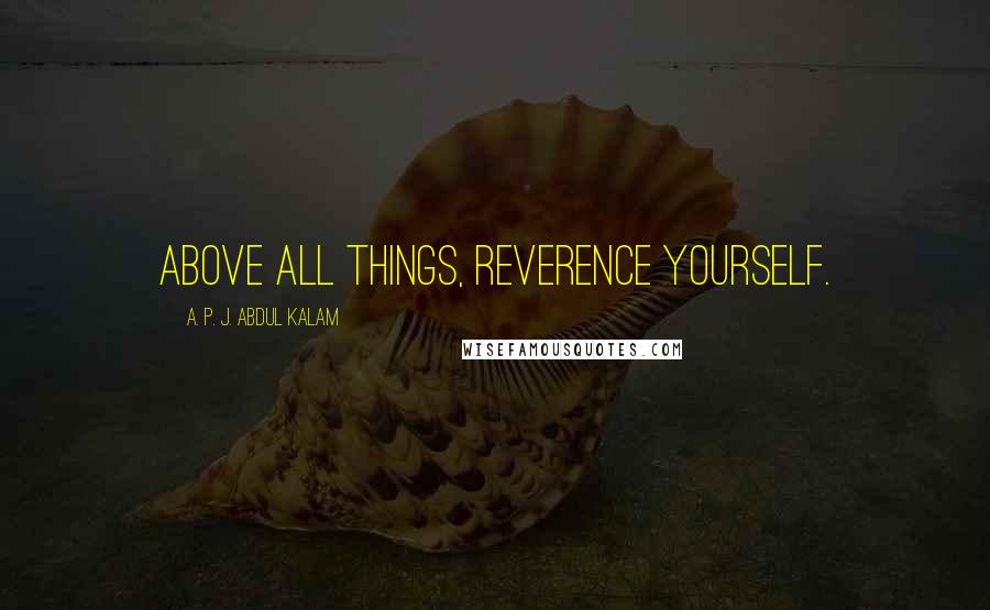 A. P. J. Abdul Kalam Quotes: Above all things, reverence yourself.