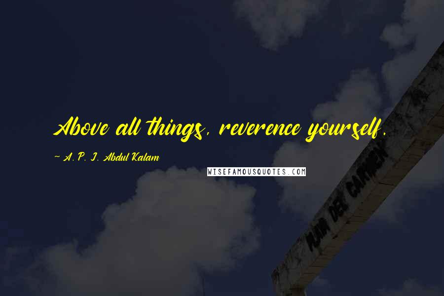 A. P. J. Abdul Kalam Quotes: Above all things, reverence yourself.