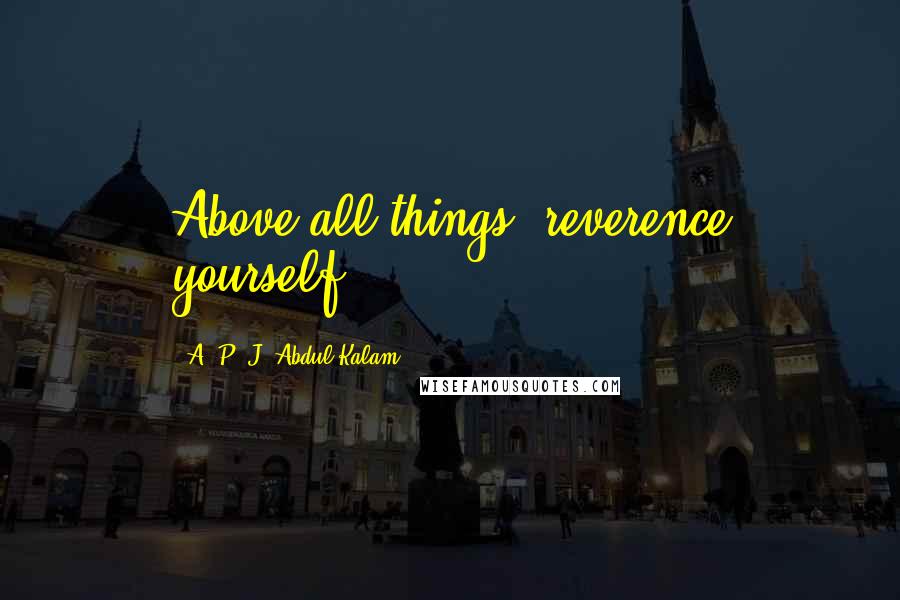 A. P. J. Abdul Kalam Quotes: Above all things, reverence yourself.