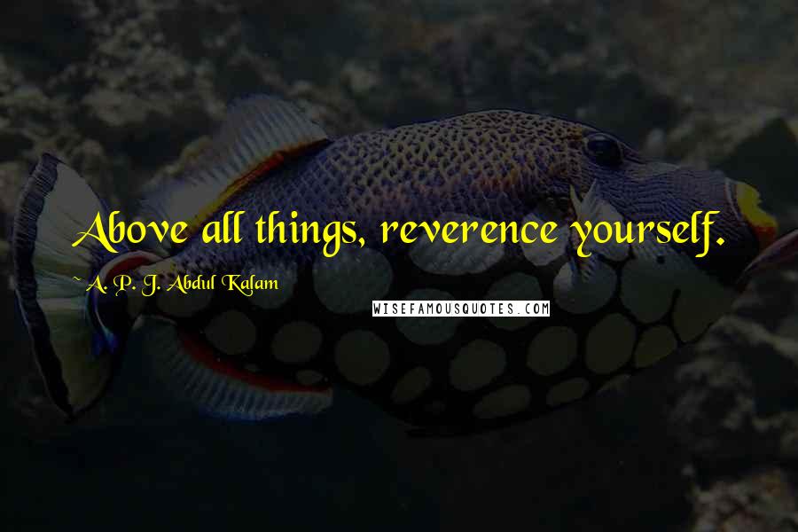 A. P. J. Abdul Kalam Quotes: Above all things, reverence yourself.