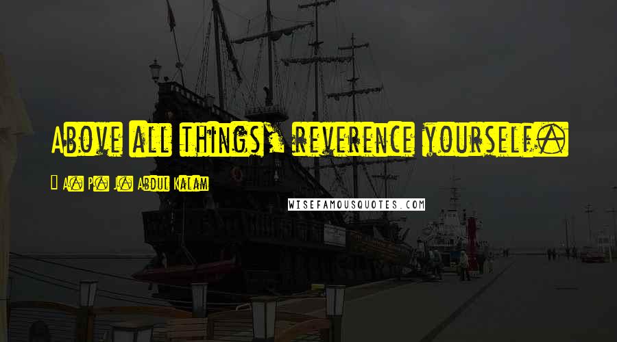 A. P. J. Abdul Kalam Quotes: Above all things, reverence yourself.