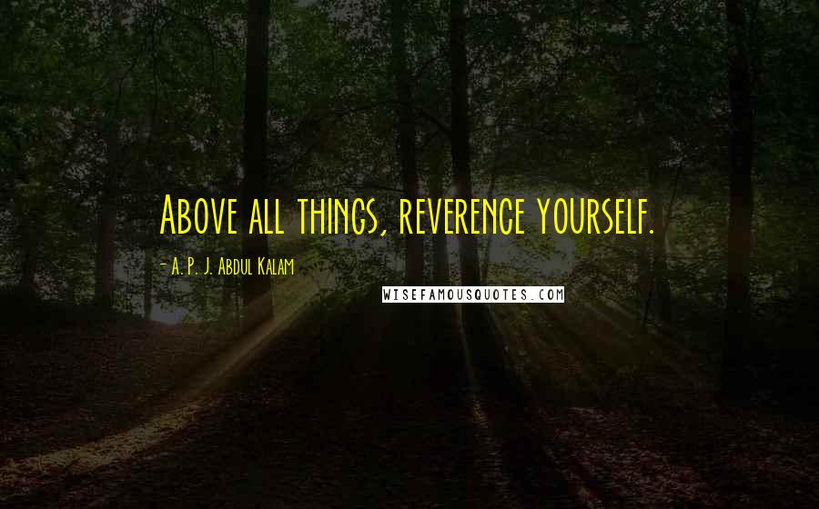 A. P. J. Abdul Kalam Quotes: Above all things, reverence yourself.