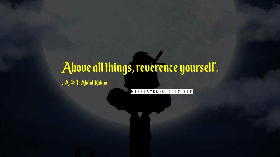 A. P. J. Abdul Kalam Quotes: Above all things, reverence yourself.