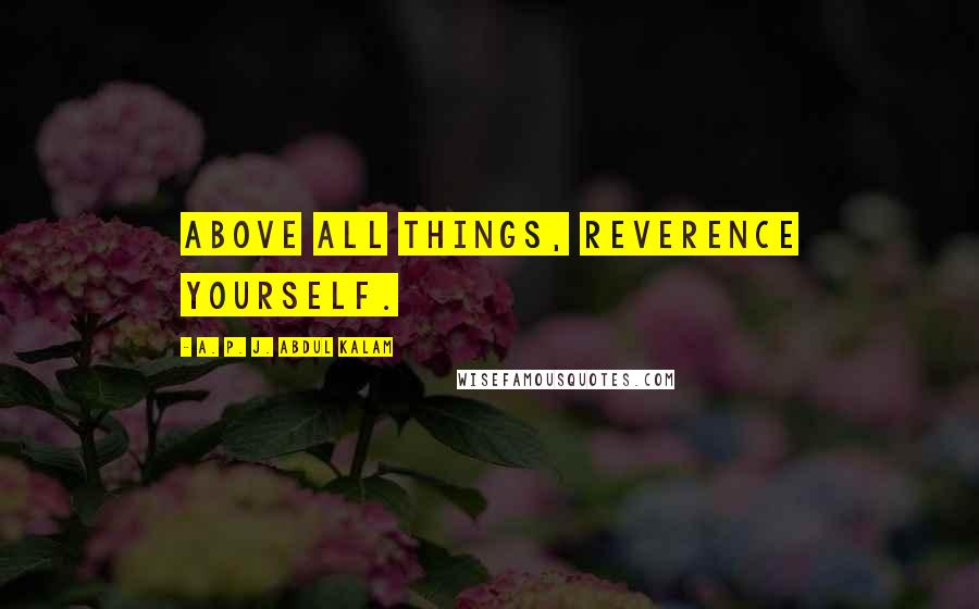 A. P. J. Abdul Kalam Quotes: Above all things, reverence yourself.