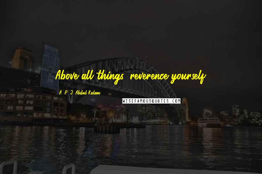 A. P. J. Abdul Kalam Quotes: Above all things, reverence yourself.