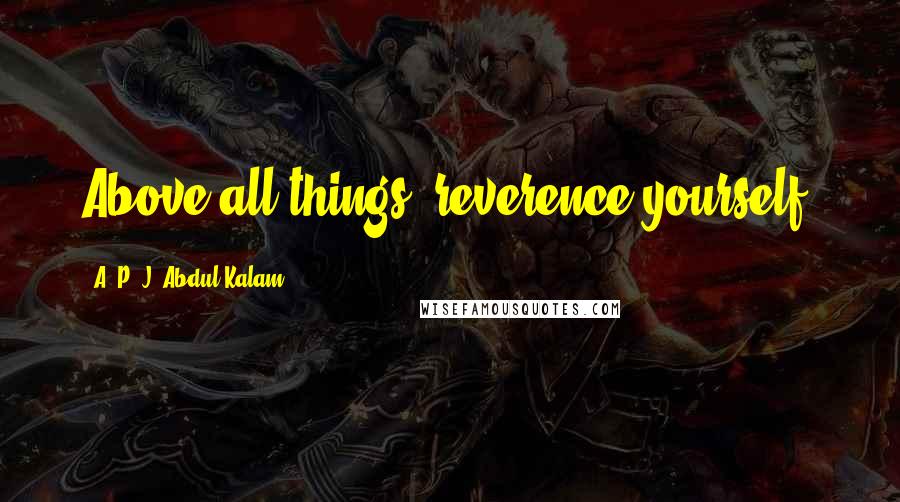 A. P. J. Abdul Kalam Quotes: Above all things, reverence yourself.