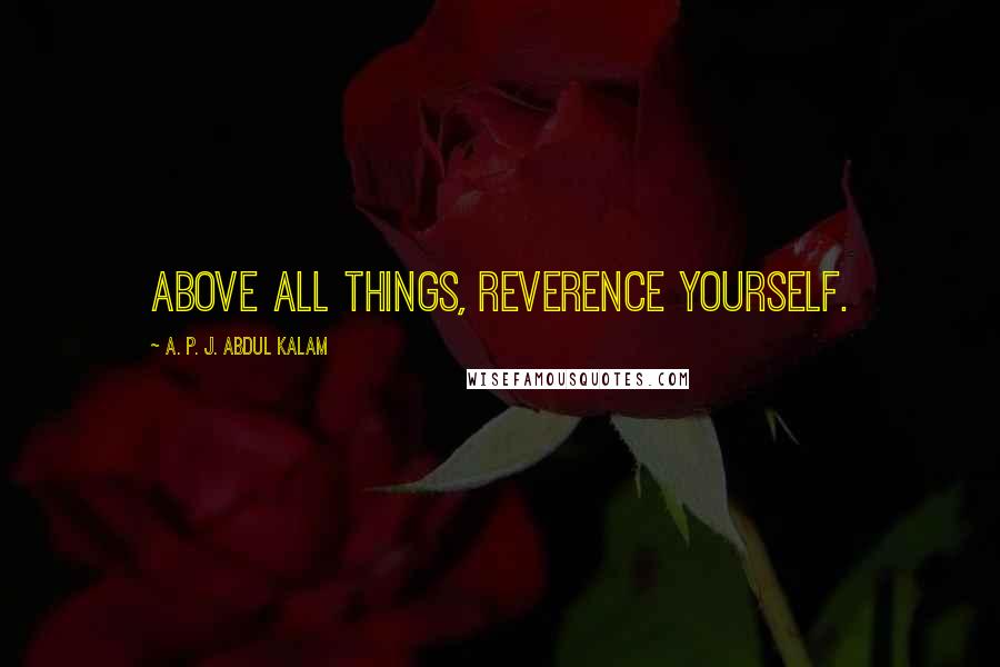 A. P. J. Abdul Kalam Quotes: Above all things, reverence yourself.