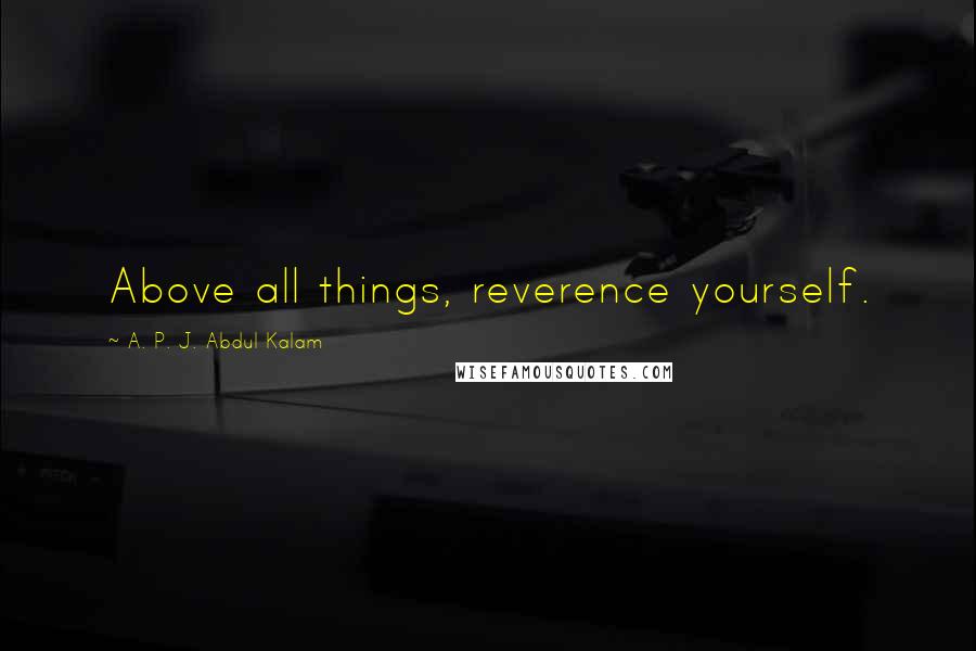 A. P. J. Abdul Kalam Quotes: Above all things, reverence yourself.