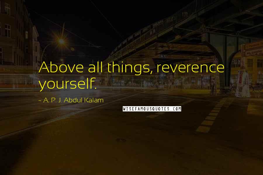 A. P. J. Abdul Kalam Quotes: Above all things, reverence yourself.