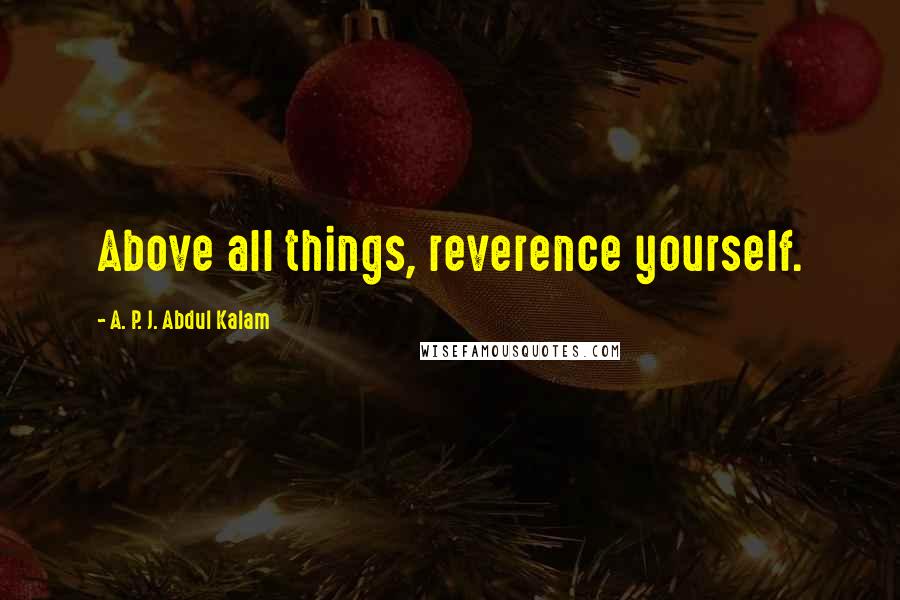 A. P. J. Abdul Kalam Quotes: Above all things, reverence yourself.