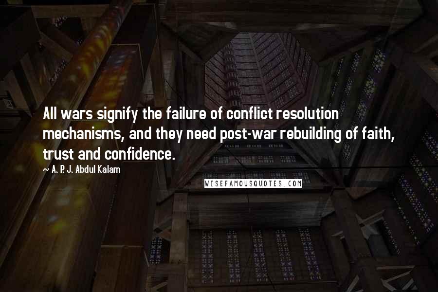 A. P. J. Abdul Kalam Quotes: All wars signify the failure of conflict resolution mechanisms, and they need post-war rebuilding of faith, trust and confidence.