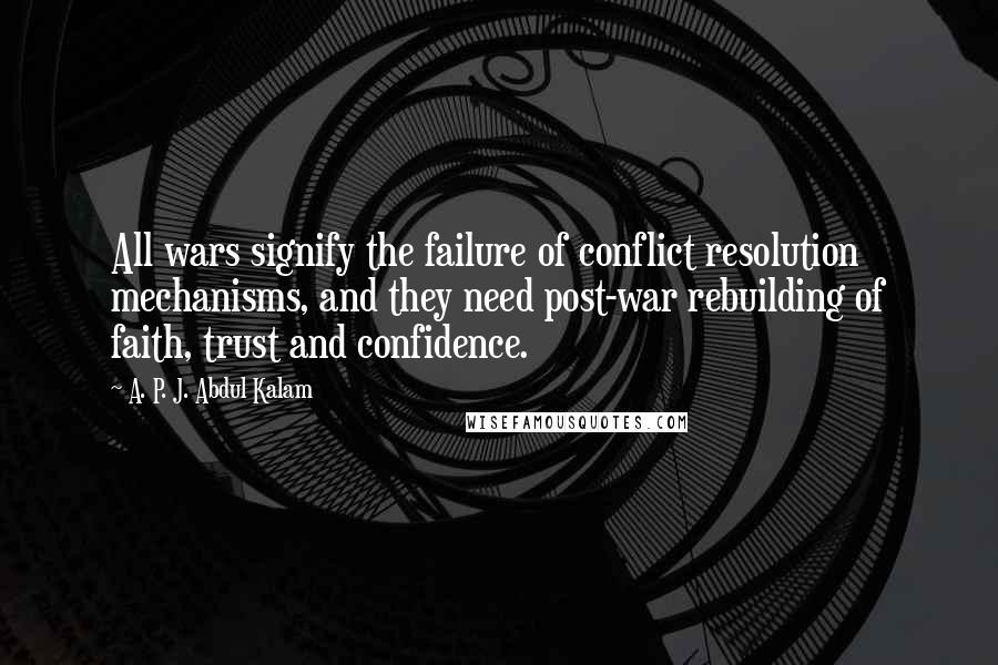 A. P. J. Abdul Kalam Quotes: All wars signify the failure of conflict resolution mechanisms, and they need post-war rebuilding of faith, trust and confidence.