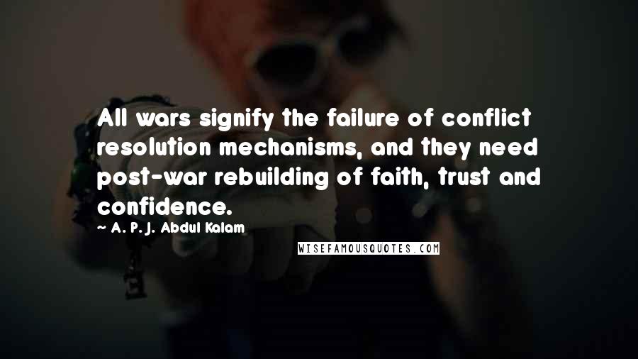 A. P. J. Abdul Kalam Quotes: All wars signify the failure of conflict resolution mechanisms, and they need post-war rebuilding of faith, trust and confidence.