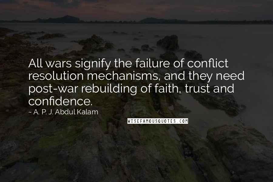 A. P. J. Abdul Kalam Quotes: All wars signify the failure of conflict resolution mechanisms, and they need post-war rebuilding of faith, trust and confidence.