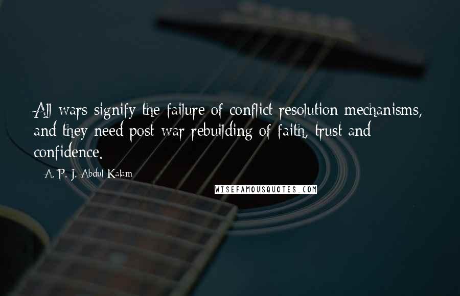 A. P. J. Abdul Kalam Quotes: All wars signify the failure of conflict resolution mechanisms, and they need post-war rebuilding of faith, trust and confidence.