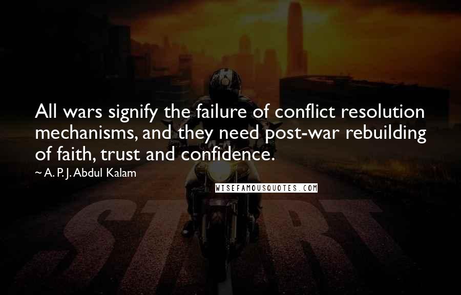 A. P. J. Abdul Kalam Quotes: All wars signify the failure of conflict resolution mechanisms, and they need post-war rebuilding of faith, trust and confidence.