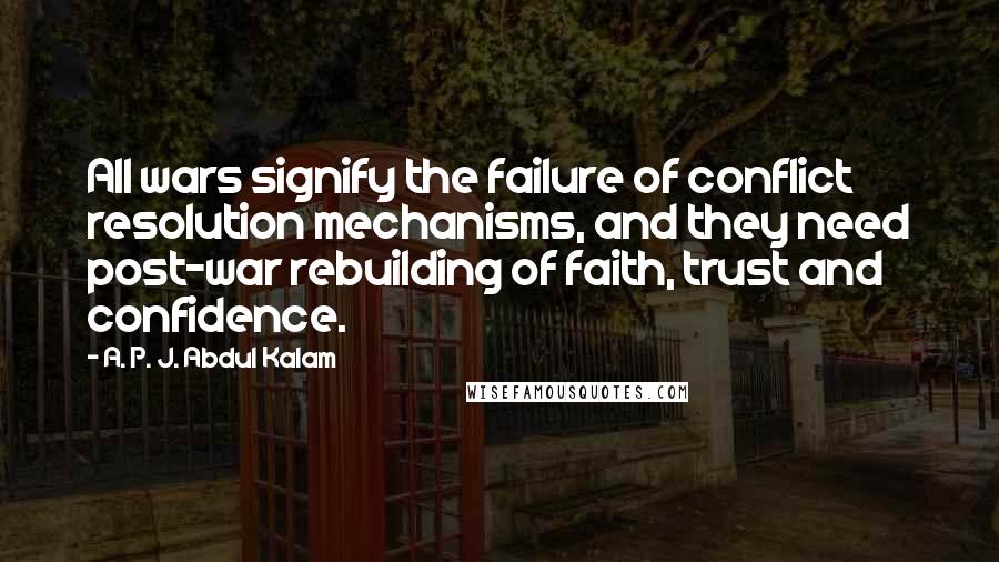 A. P. J. Abdul Kalam Quotes: All wars signify the failure of conflict resolution mechanisms, and they need post-war rebuilding of faith, trust and confidence.