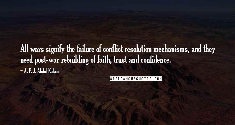 A. P. J. Abdul Kalam Quotes: All wars signify the failure of conflict resolution mechanisms, and they need post-war rebuilding of faith, trust and confidence.