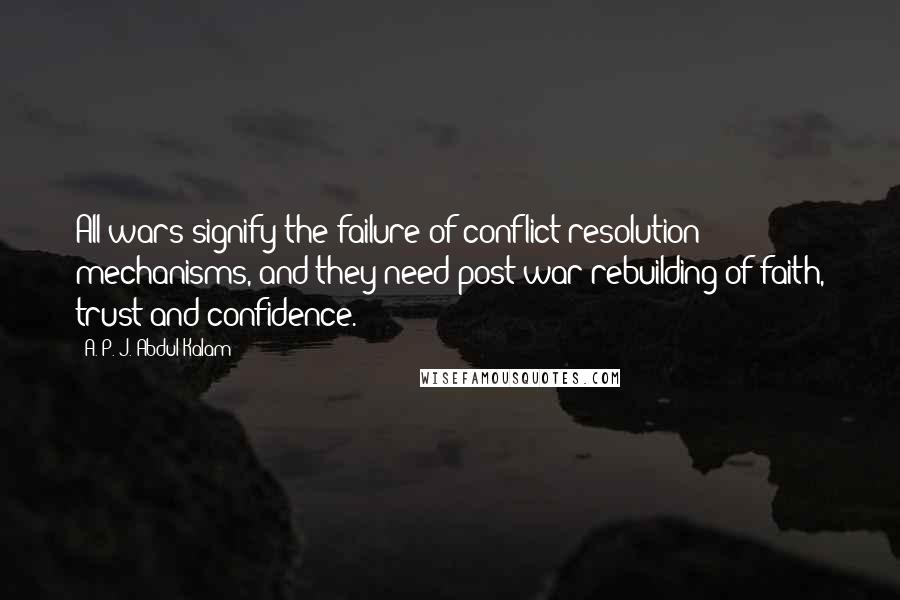 A. P. J. Abdul Kalam Quotes: All wars signify the failure of conflict resolution mechanisms, and they need post-war rebuilding of faith, trust and confidence.