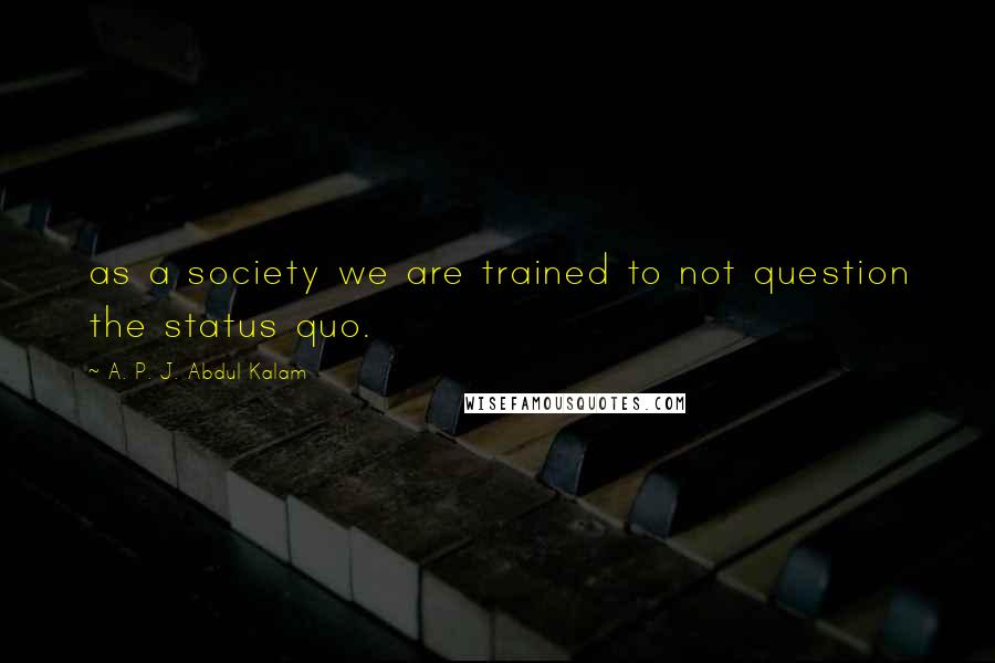 A. P. J. Abdul Kalam Quotes: as a society we are trained to not question the status quo.