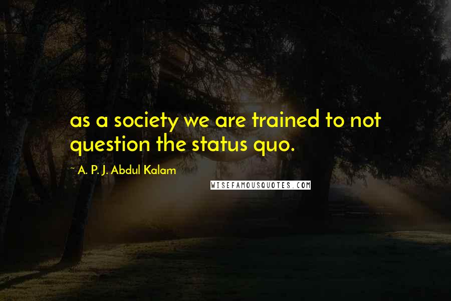 A. P. J. Abdul Kalam Quotes: as a society we are trained to not question the status quo.