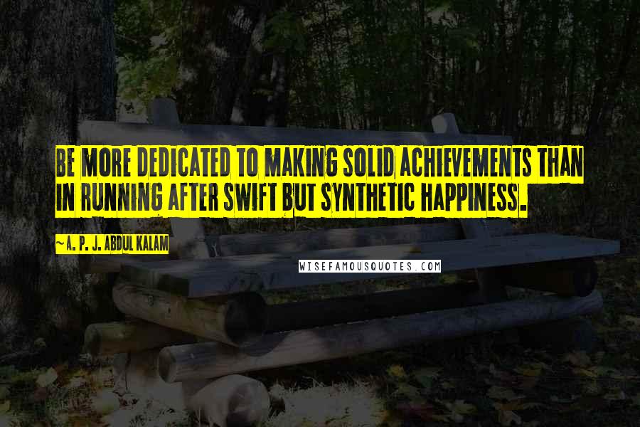 A. P. J. Abdul Kalam Quotes: Be more dedicated to making solid achievements than in running after swift but synthetic happiness.