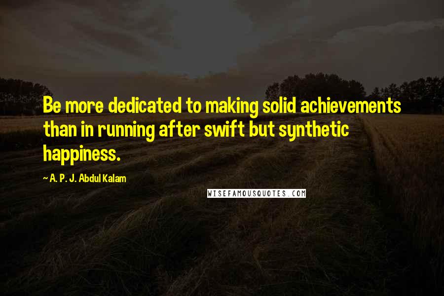 A. P. J. Abdul Kalam Quotes: Be more dedicated to making solid achievements than in running after swift but synthetic happiness.