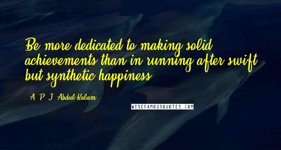 A. P. J. Abdul Kalam Quotes: Be more dedicated to making solid achievements than in running after swift but synthetic happiness.