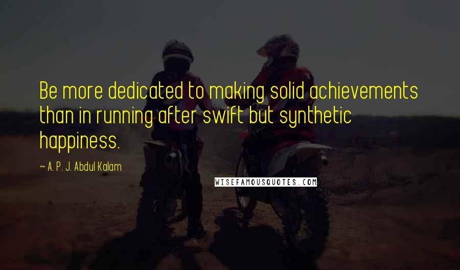 A. P. J. Abdul Kalam Quotes: Be more dedicated to making solid achievements than in running after swift but synthetic happiness.