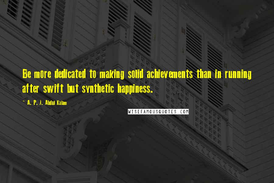 A. P. J. Abdul Kalam Quotes: Be more dedicated to making solid achievements than in running after swift but synthetic happiness.