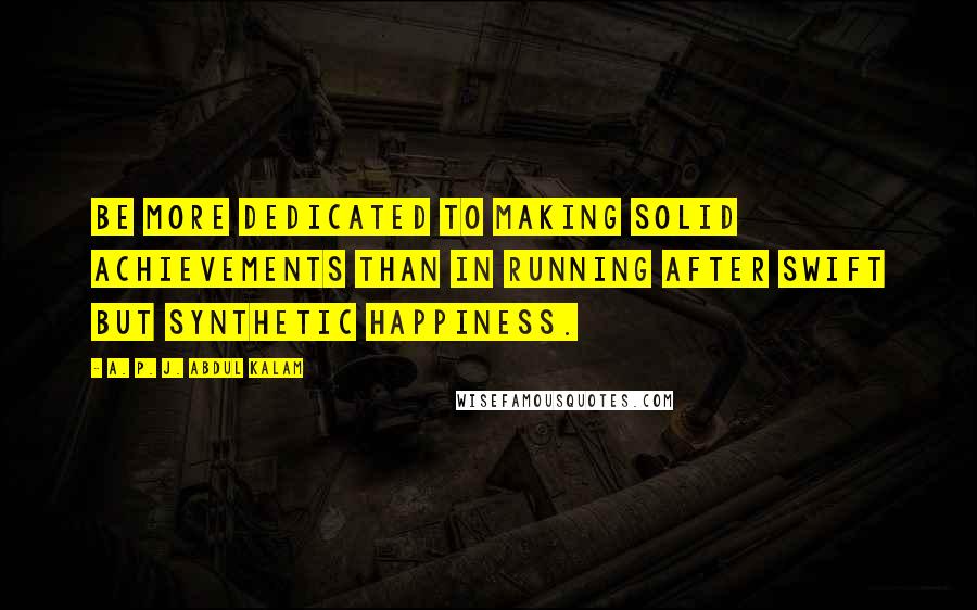 A. P. J. Abdul Kalam Quotes: Be more dedicated to making solid achievements than in running after swift but synthetic happiness.