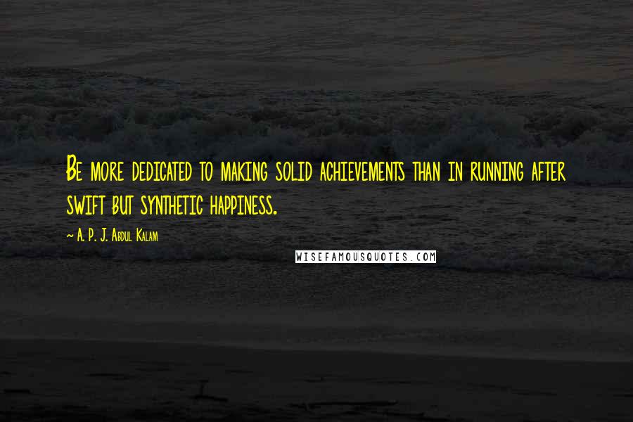 A. P. J. Abdul Kalam Quotes: Be more dedicated to making solid achievements than in running after swift but synthetic happiness.