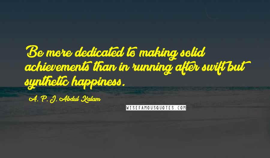 A. P. J. Abdul Kalam Quotes: Be more dedicated to making solid achievements than in running after swift but synthetic happiness.