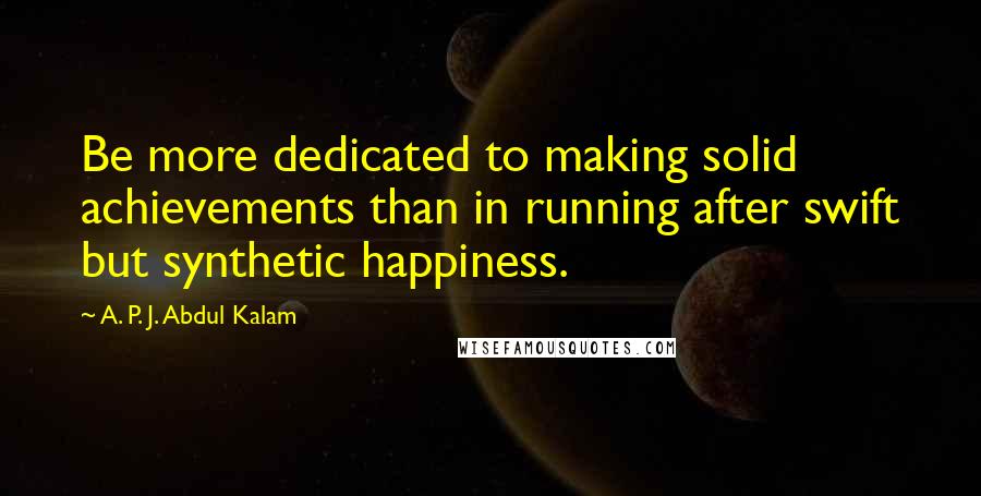 A. P. J. Abdul Kalam Quotes: Be more dedicated to making solid achievements than in running after swift but synthetic happiness.