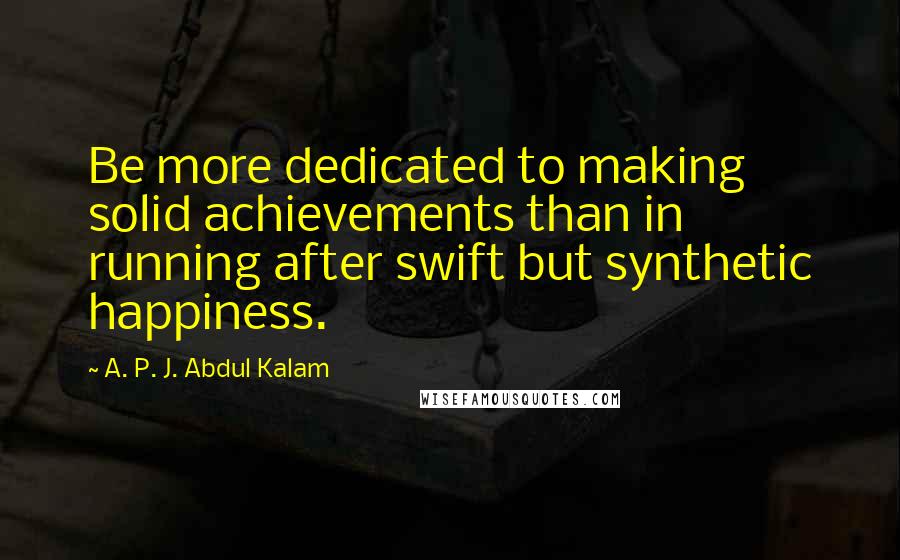 A. P. J. Abdul Kalam Quotes: Be more dedicated to making solid achievements than in running after swift but synthetic happiness.