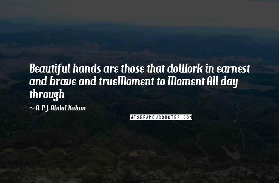 A. P. J. Abdul Kalam Quotes: Beautiful hands are those that doWork in earnest and brave and trueMoment to Moment All day through