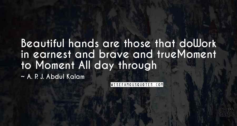 A. P. J. Abdul Kalam Quotes: Beautiful hands are those that doWork in earnest and brave and trueMoment to Moment All day through