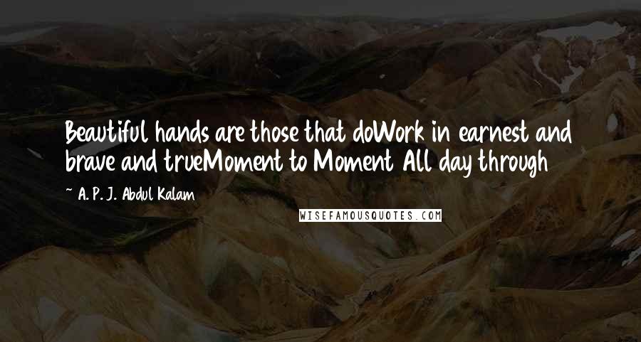 A. P. J. Abdul Kalam Quotes: Beautiful hands are those that doWork in earnest and brave and trueMoment to Moment All day through