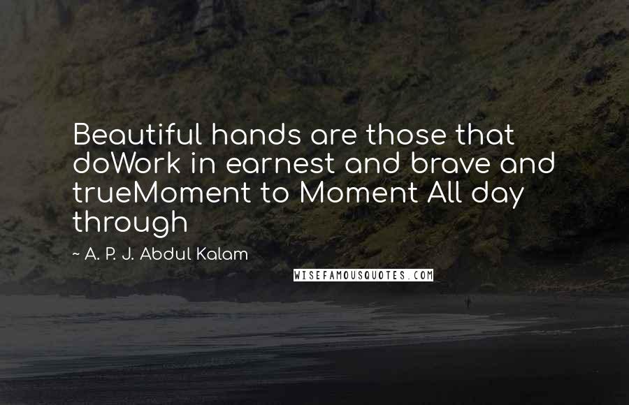 A. P. J. Abdul Kalam Quotes: Beautiful hands are those that doWork in earnest and brave and trueMoment to Moment All day through