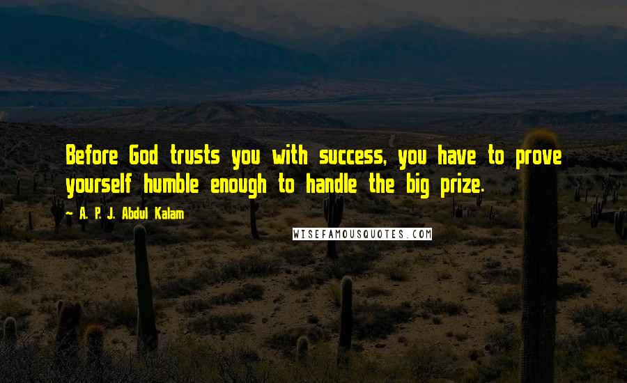 A. P. J. Abdul Kalam Quotes: Before God trusts you with success, you have to prove yourself humble enough to handle the big prize.