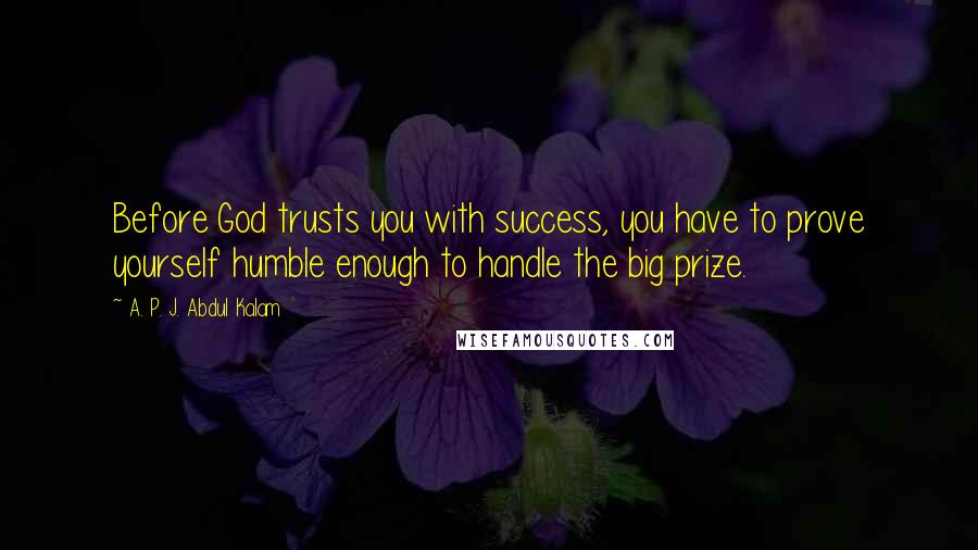 A. P. J. Abdul Kalam Quotes: Before God trusts you with success, you have to prove yourself humble enough to handle the big prize.