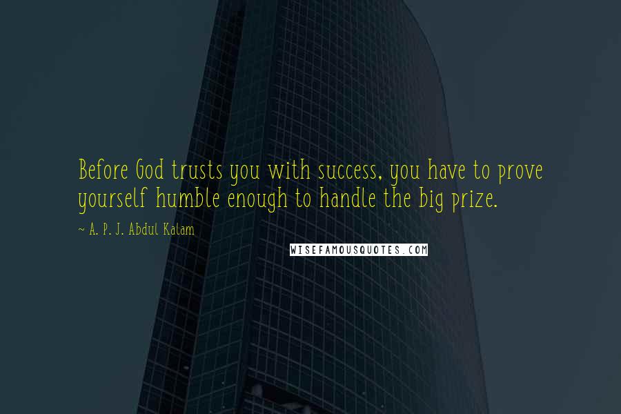 A. P. J. Abdul Kalam Quotes: Before God trusts you with success, you have to prove yourself humble enough to handle the big prize.