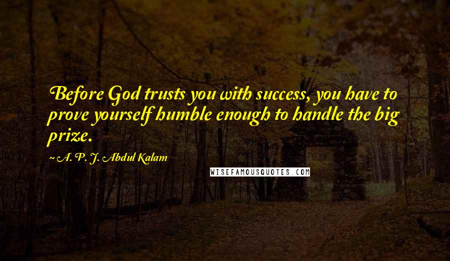 A. P. J. Abdul Kalam Quotes: Before God trusts you with success, you have to prove yourself humble enough to handle the big prize.