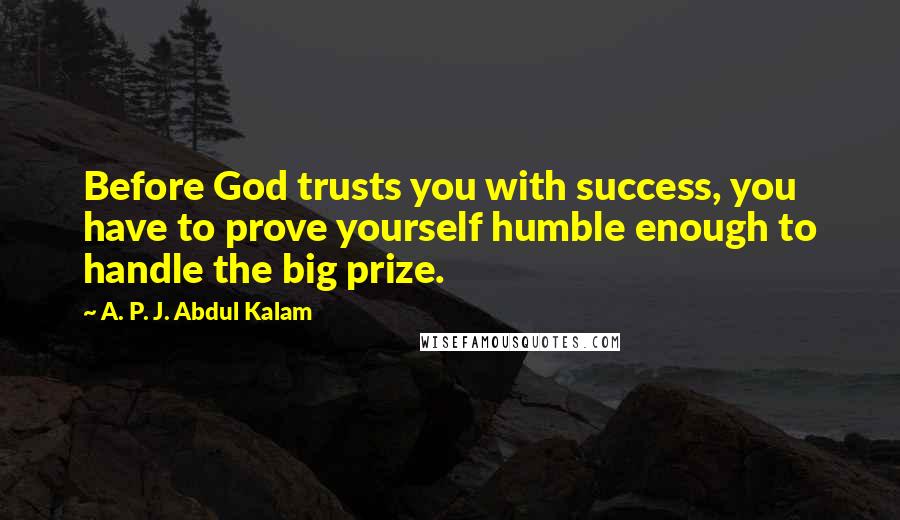 A. P. J. Abdul Kalam Quotes: Before God trusts you with success, you have to prove yourself humble enough to handle the big prize.